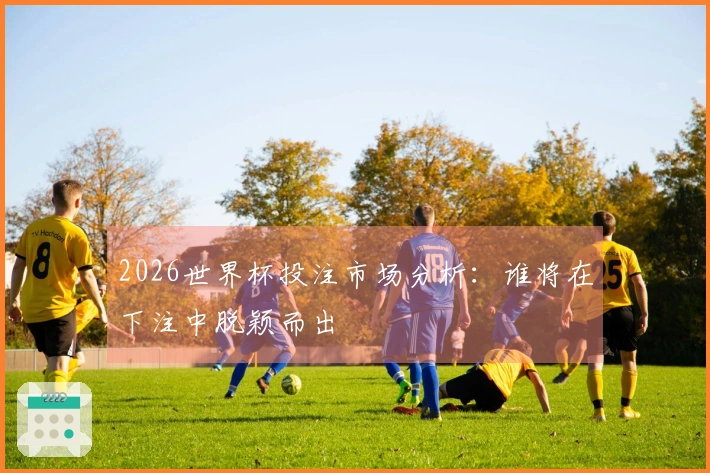 2026世界杯投注市场分析：谁将在下注中脱颖而出