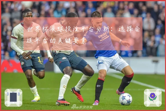 世界杯滚球投注平台分析：选择合适平台的关键要素