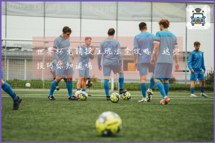 世界杯竞猜投注玩法全攻略，这些技巧你知道吗