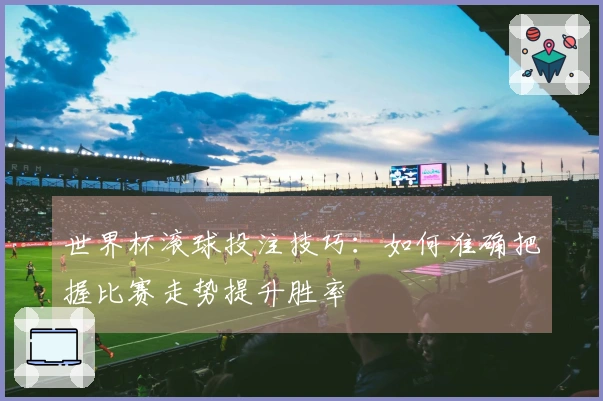 世界杯滚球投注技巧：如何准确把握比赛走势提升胜率