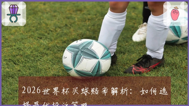 2026世界杯买球赔率解析：如何选择最优投注策略