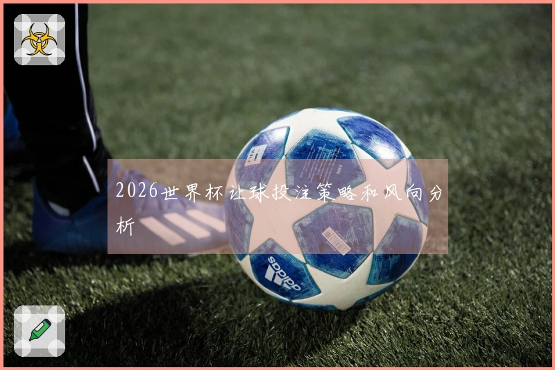 2026世界杯让球投注策略和风向分析
