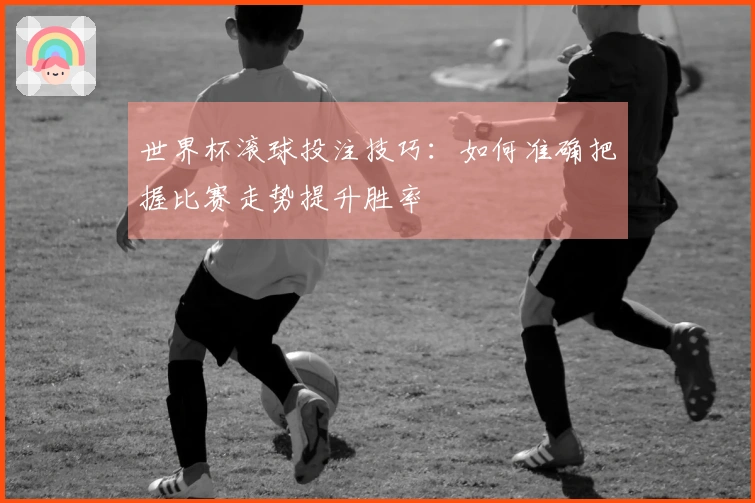 世界杯滚球投注技巧：如何准确把握比赛走势提升胜率