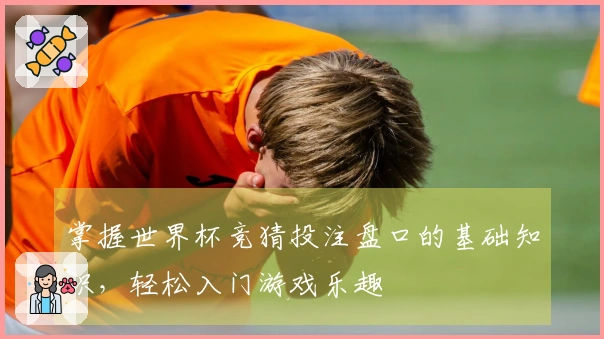 掌握世界杯竞猜投注盘口的基础知识，轻松入门游戏乐趣