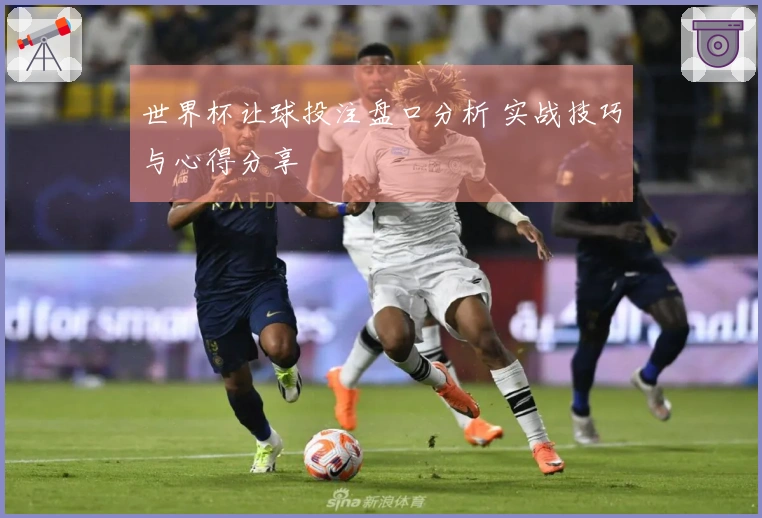 世界杯让球投注盘口分析 实战技巧与心得分享