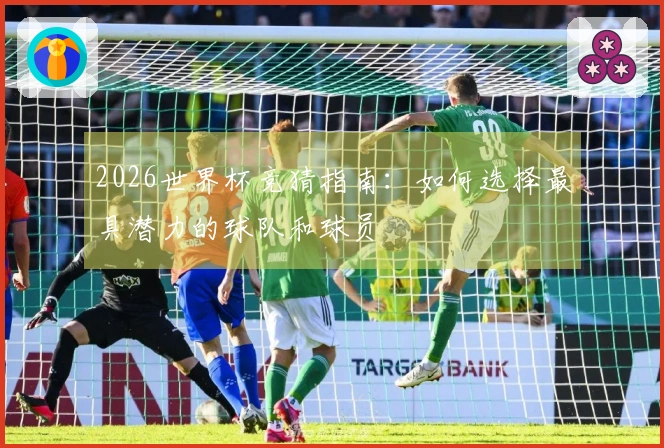 2026世界杯竞猜指南：如何选择最具潜力的球队和球员