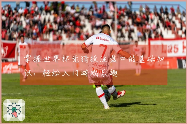 掌握世界杯竞猜投注盘口的基础知识，轻松入门游戏乐趣