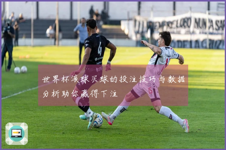 世界杯滚球买球的投注技巧与数据分析助你赢得下注